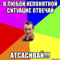 В ЛЮБОЙ НЕПОНЯТНОЙ СИТУАЦИЄ ОТВЕЧАЙ АТСАСИВАЙ!!!