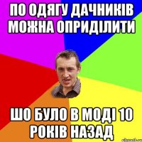 По одягу дачників можна оприділити шо було в моді 10 років назад