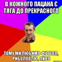 В кожного пацана є тяга до прекрасного тому ми любимо футбол, риболовлю, пиво