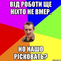 Від роботи ще ніхто не вмер. Но нашо рісковать?