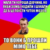 мала ти хороша дівчина, но якби зомбі ходили і шукали де б це поїсти чуток мозгів то вони б прошли мімо тебе