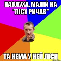 павлуха, малій на "лісу ричав" та нема у ней ліси