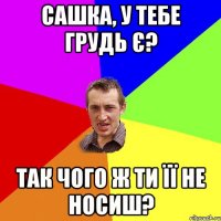 Сашка, у тебе грудь є? Так чого ж ти її не носиш?