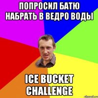 попросил батю набрать в ведро воды ice bucket challenge