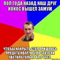 пол года назад наш друг кокос вышел замуж что бы накрыть стол пришлось продать квартиру,но закуски хватило только на 2 часа