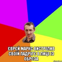  Єврєй Маркс Вистрелив своїй падругє в лице із обрєза