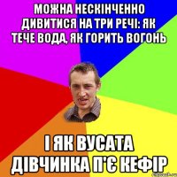 Можна нескінченно дивитися на три речі: як тече вода, як горить вогонь і як вусата дівчинка п'є кефір