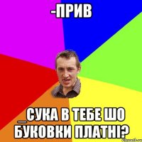 -Прив _Сука в тебе шо буковки платні?