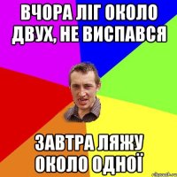 вчора ліг около двух, не виспався завтра ляжу около одної