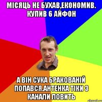 місяць не бухав,економив. купив 6 айфон а він сука бракованій попався.антенка тіки 3 канали ловить