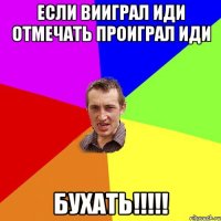 если вииграл иди отмечать проиграл иди БУХАТЬ!!!!!