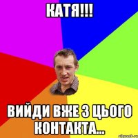 катя!!! вийди вже з цього контакта...