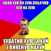 Ішов хуй по хую,побачив хуя на хую ухватив хуя за хуй і викенув нахуй