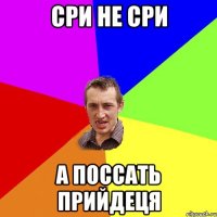 Сри не сри А поссать прийдеця