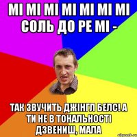 мі мі мі мі мі мі мі соль до ре мі - так звучить Джінгл белс! А ти не в тональності дзвениш, мала