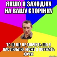 Якшо я заходжу на вашу сторінку то це ще не значить шо я вас люблю, може я поржать хочу!