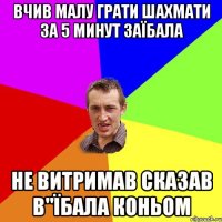 вчив малу грати шахмати за 5 минут заїбала не витримав сказав в"їбала коньом