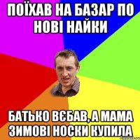 Поїхав на базар по нові найки Батько вєбав, а мама зимові носки купила