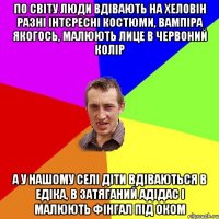 по світу люди вдівають на хеловін разні інтєресні костюми, вампіра якогось, малюють лице в червоний колір а у нашому селі діти вдіваються в едіка, в затяганий адідас і малюють фінгал під оком