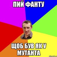 пий фанту щоб був як у мутанта