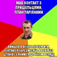 мав контакт з пришельцями, планітаріянами вийшов в вечері перекурити, очутився через місяць в рові без штанів і з якимся дручком в сраці