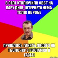 в селі отключили свєт на пару днів, інтернета нема, тєлік не робе пришлось ганять лисого на тьолочку з рекламки в газеті