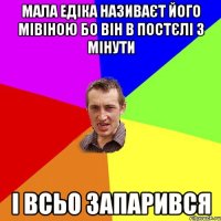 Мала Едіка називаєт його мівіною бо він в постєлі 3 мінути і всьо запарився