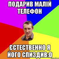 Подарив малій телефон Єстественно я його спиздив:D