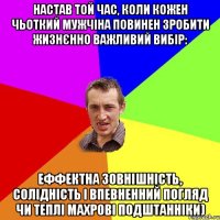 Настав той час, коли кожен чьоткий мужчіна повинен зробити жизнєнно важливий вибір: еффектна зовнішність, солідність і впевненний погляд чи теплі махрові подштанніки)