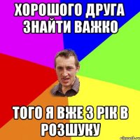 Хорошого друга знайти важко того я вже 3 рік в розшуку