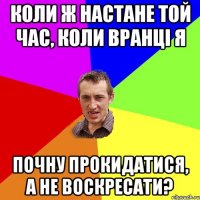 Коли ж настане той час, коли вранці я почну прокидатися, а не воскресати?