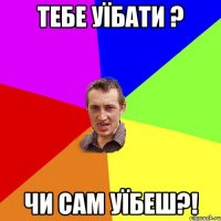 тебе уїбати ? чи сам уїбеш?!