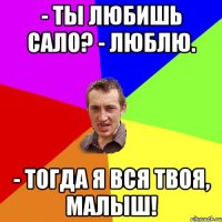 - Ты любишь сало? - Люблю. - Тогда я вся твоя, малыш!