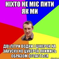 Ніхто не міє пити як ми дві літри водки і цукерок на закуску но цукерок якимись образом остається