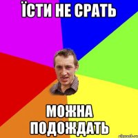 ЇСТИ НЕ СРАТЬ МОЖНА ПОДОЖДАТЬ