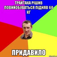 Трайтака рішив повийобуваться Підняв 60 кг Придавило