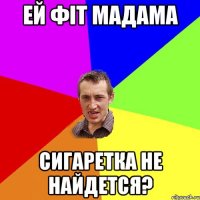 ей фіт мадама сигаретка не найдется?