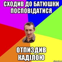 СХОДИВ ДО БАТЮШКИ ПОСПОВІДАТИСЯ ОТПИЗДИВ КАДІЛОЮ