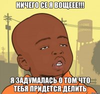 ничего се я вощеее!!! я задумалась о том что тебя придется делить