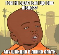 тобі не здається що вже пізно?? ану швидко в ліжко спати