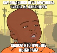 вау людишки йеу я братишка чувака из санандрес хахаха кто лучьше выбирай?