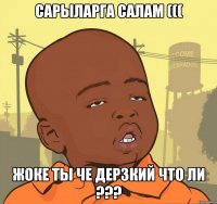 Сарыларга салам ((( Жоке ты че дерзкий что ли ???