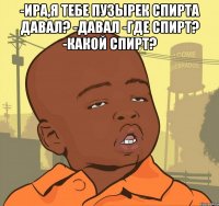 -Ира,я тебе пузырек спирта давал? -давал -где спирт? -какой спирт? 