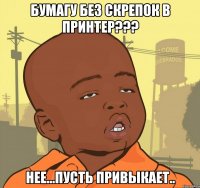 бумагу без скрепок в принтер??? нее...пусть привыкает..