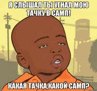 я слышал ты угнал мою тачку в самп! какая тачка,какой самп?