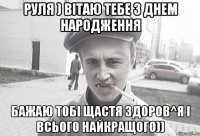 руля ) вітаю тебе з днем народження бажаю тобі щастя здоров^я і всього найкращого))