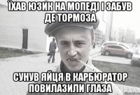 їхав юзик на мопеді і забув де тормоза сунув яйця в карбюратор повилазили глаза