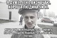 Я дуже легко визначаю, хороша людина чи ні. Якщо вона мені подобається - значить хороша, якщо не подобається - значить погана.