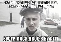 Сказала Юлі ,що йду в бібліотеку , Вона сказала , що буде дома ЗУСТРІЛИСЯ ДВОЄ В БУФЕТІ