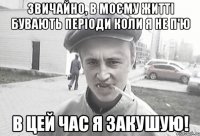 Звичайно, в моєму житті бувають періоди коли я не п'ю в цей час я закушую!